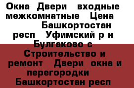 Окна, Двери - входные, межкомнатные › Цена ­ 6 500 - Башкортостан респ., Уфимский р-н, Булгаково с. Строительство и ремонт » Двери, окна и перегородки   . Башкортостан респ.